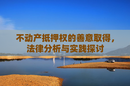 不动产抵押权的善意取得，法律分析与实践探讨