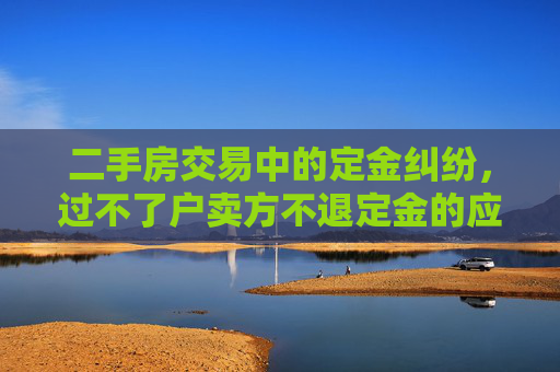 二手房交易中的定金纠纷，过不了户卖方不退定金的应对策略