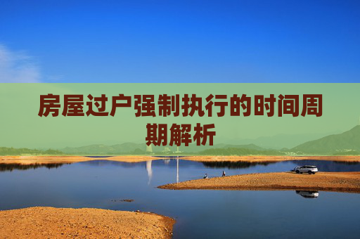 房屋过户强制执行的时间周期解析