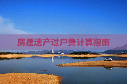 房屋遗产过户费计算指南