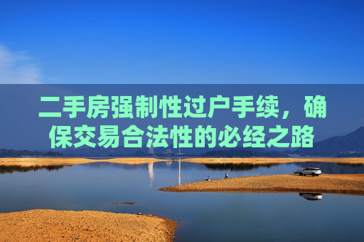 二手房强制性过户手续，确保交易合法性的必经之路