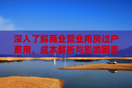 深入了解商业营业用房过户费用，成本解析与影响因素