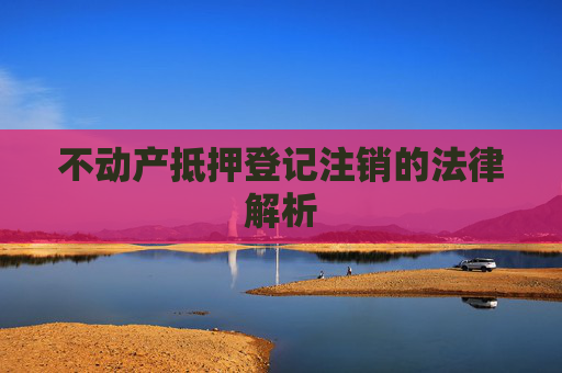 不动产抵押登记注销的法律解析