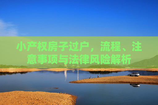 小产权房子过户，流程、注意事项与法律风险解析