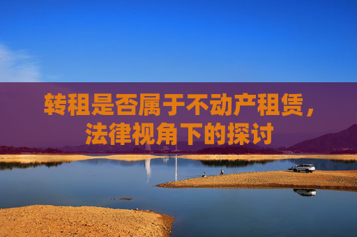 转租是否属于不动产租赁，法律视角下的探讨