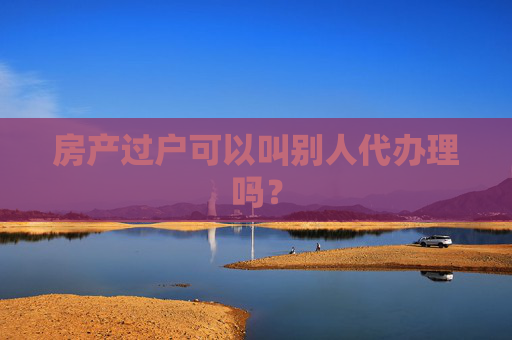 房产过户可以叫别人代办理吗？