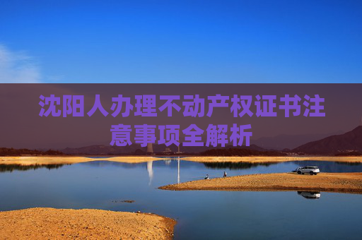 沈阳人办理不动产权证书注意事项全解析