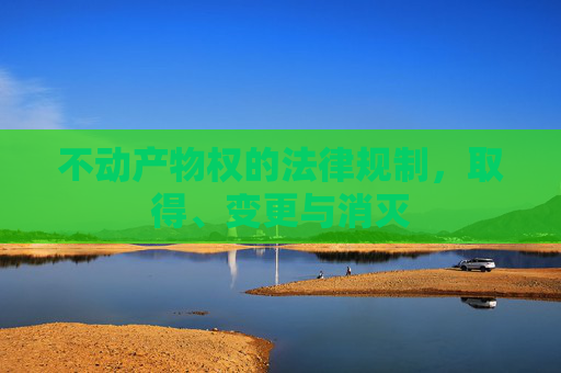 不动产物权的法律规制，取得、变更与消灭