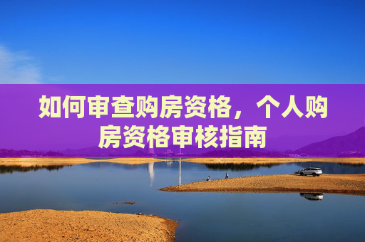 如何审查购房资格，个人购房资格审核指南