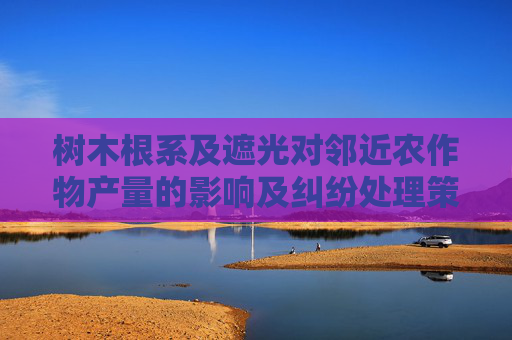 树木根系及遮光对邻近农作物产量的影响及纠纷处理策略