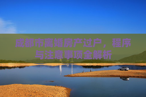 成都市离婚房产过户，程序与注意事项全解析