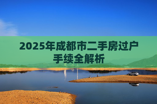 2025年成都市二手房过户手续全解析