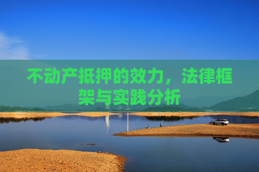不动产抵押的效力，法律框架与实践分析