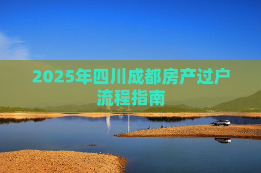2025年四川成都房产过户流程指南