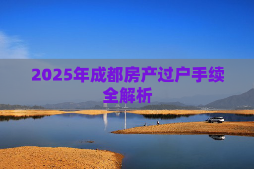 2025年成都房产过户手续全解析