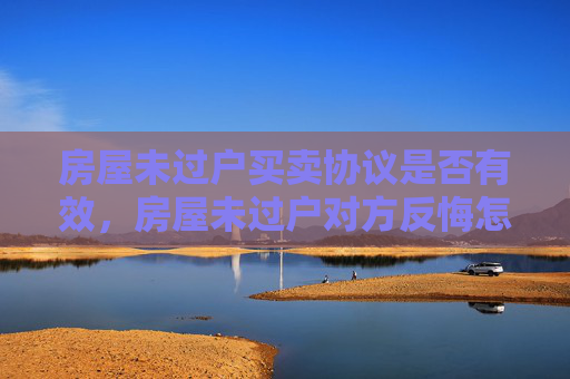 房屋未过户买卖协议是否有效，房屋未过户对方反悔怎么办