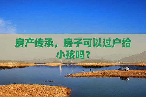 房产传承，房子可以过户给小孩吗？