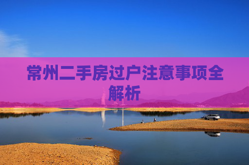 常州二手房过户注意事项全解析