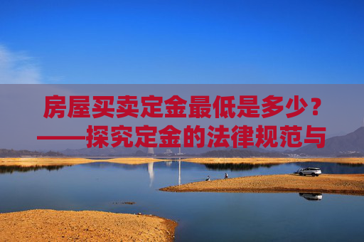 房屋买卖定金最低是多少？——探究定金的法律规范与实际应用