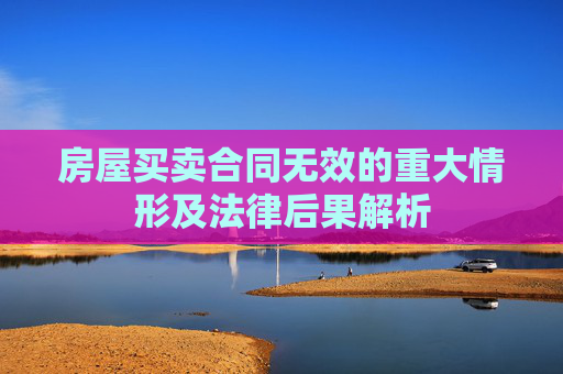 房屋买卖合同无效的重大情形及法律后果解析