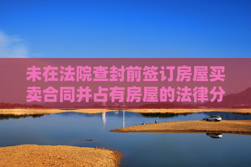 未在法院查封前签订房屋买卖合同并占有房屋的法律分析