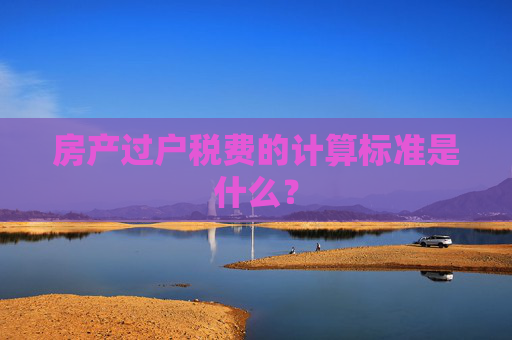 房产过户税费的计算标准是什么？
