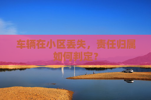 车辆在小区丢失，责任归属如何判定？