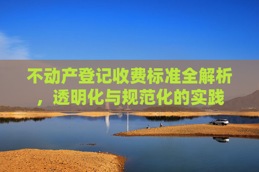 不动产登记收费标准全解析，透明化与规范化的实践
