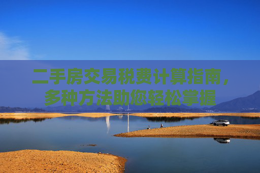 二手房交易税费计算指南，多种方法助您轻松掌握