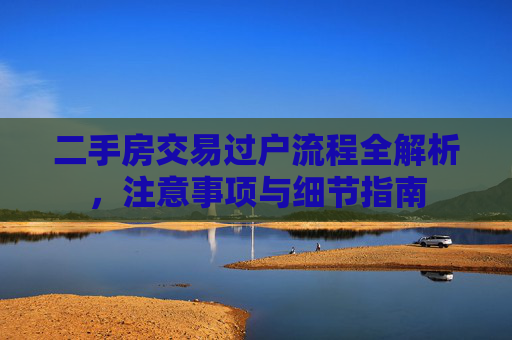 二手房交易过户流程全解析，注意事项与细节指南