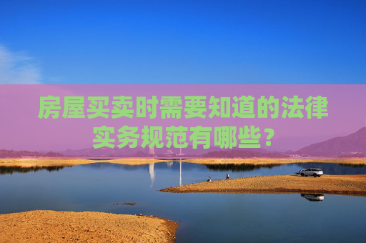 房屋买卖时需要知道的法律实务规范有哪些？