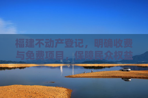 福建不动产登记，明确收费与免费项目，保障民众权益
