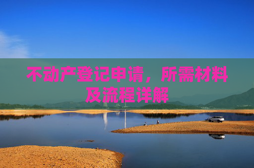 不动产登记申请，所需材料及流程详解