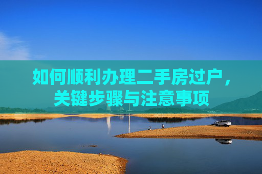 如何顺利办理二手房过户，关键步骤与注意事项