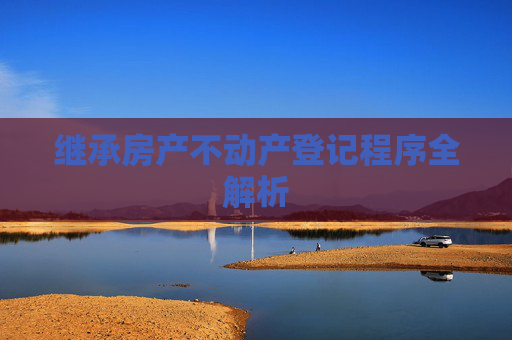 继承房产不动产登记程序全解析
