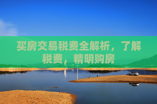 买房交易税费全解析，了解税费，精明购房