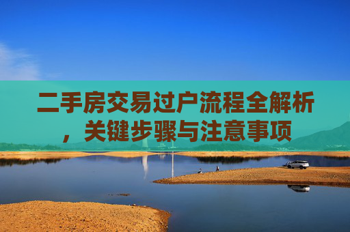 二手房交易过户流程全解析，关键步骤与注意事项