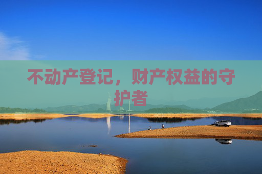 不动产登记，财产权益的守护者