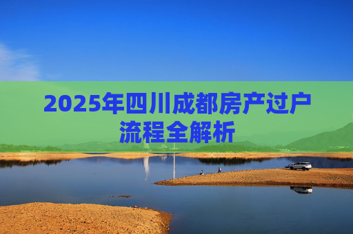 2025年四川成都房产过户流程全解析