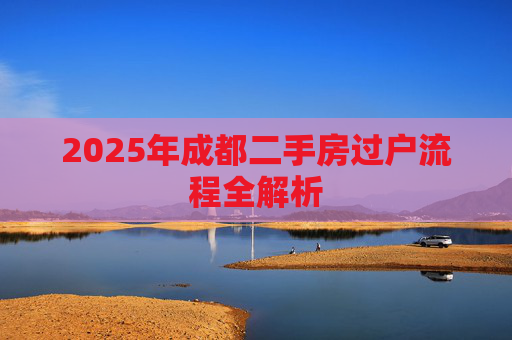 2025年成都二手房过户流程全解析