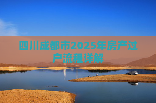 四川成都市2025年房产过户流程详解