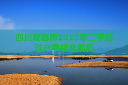 四川成都市2025年二手房过户手续全解析