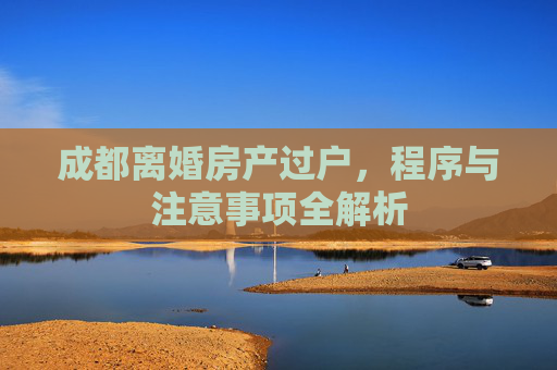 成都离婚房产过户，程序与注意事项全解析