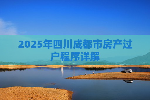 2025年四川成都市房产过户程序详解