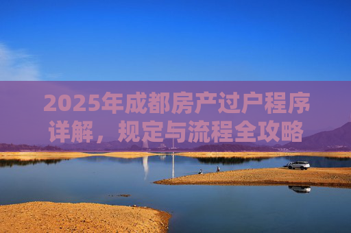 2025年成都房产过户程序详解，规定与流程全攻略