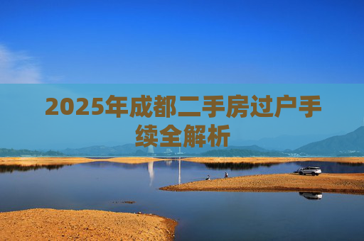 2025年成都二手房过户手续全解析