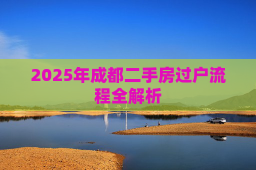2025年成都二手房过户流程全解析