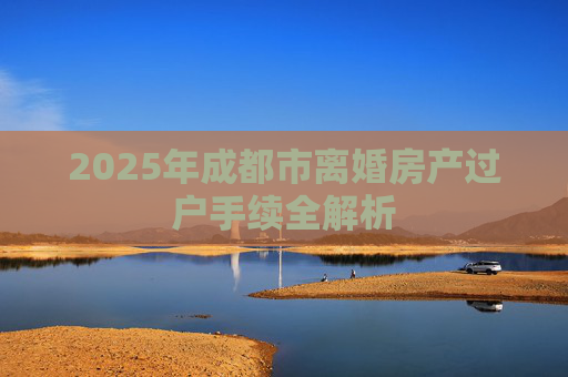 2025年成都市离婚房产过户手续全解析