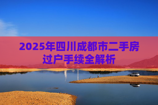 2025年四川成都市二手房过户手续全解析