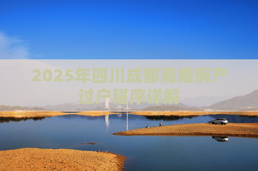2025年四川成都离婚房产过户程序详解